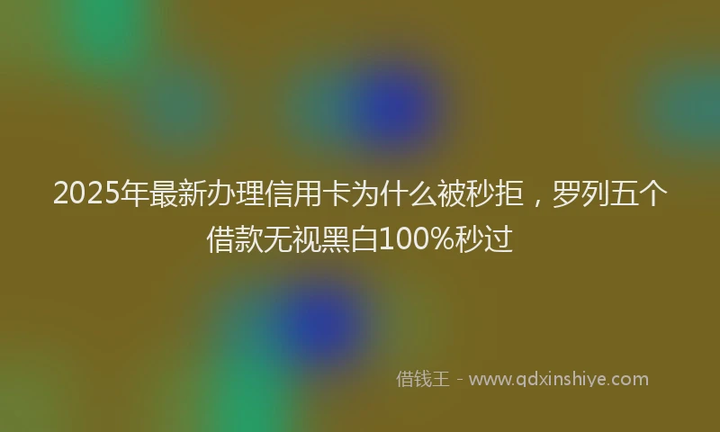 2025年最新办理信用卡为什么被秒拒，罗列五个借款无视黑白100%秒过