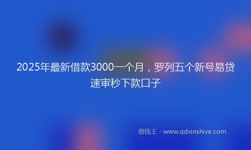 2025年最新借款3000一个月，罗列五个新号易贷速审秒下款口子