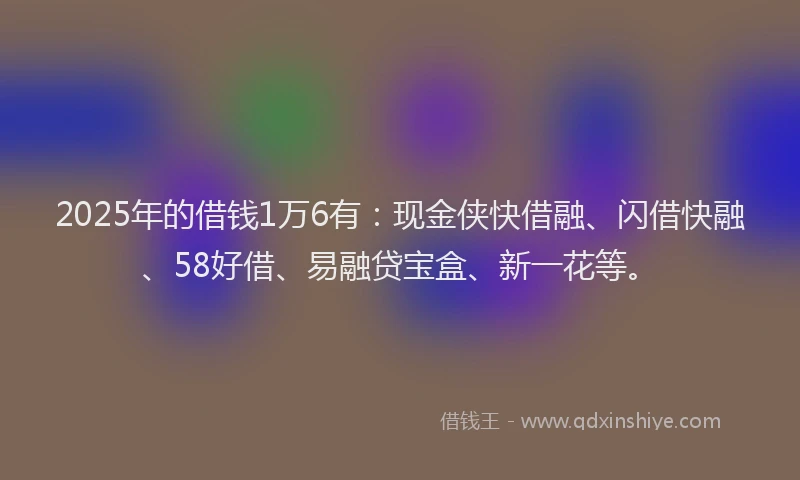 2025年的借钱1万6有：现金侠快借融、闪借快融、58好借、易融贷宝盒、新一花等。