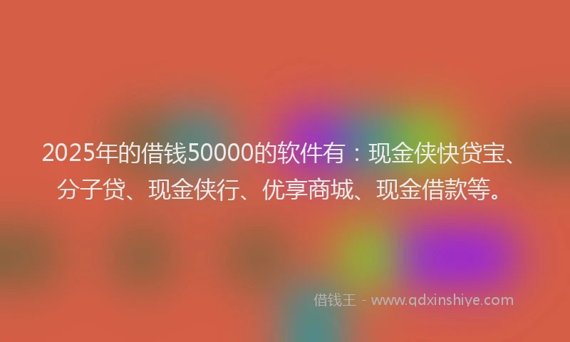 2025年的借钱50000的软件有：现金侠快贷宝、分子贷、现金侠行、优享商城、现金借款等。