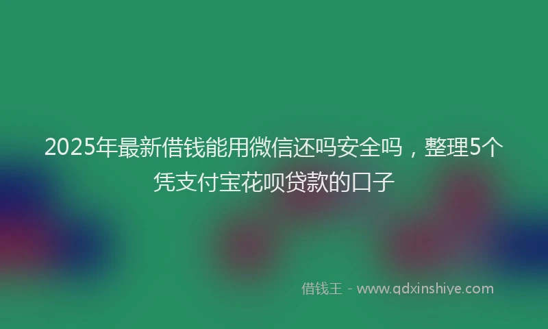 2025年最新借钱能用微信还吗安全吗，整理5个凭支付宝花呗贷款的口子