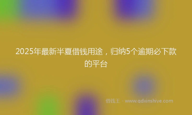 2025年最新半夏借钱用途，归纳5个逾期必下款的平台