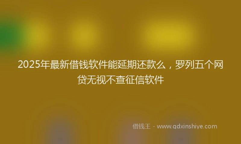 2025年最新借钱软件能延期还款么，罗列五个网贷无视不查征信软件