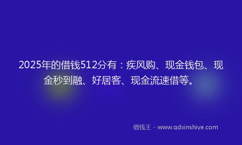 2025年的借钱512分有：疾风购、现金钱包、现金秒到融、好居客、现金流速借等。