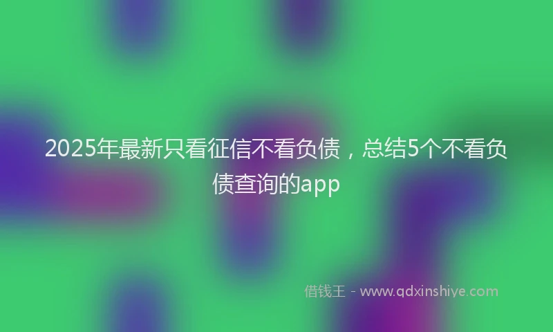 2025年最新只看征信不看负债，总结5个不看负债查询的app