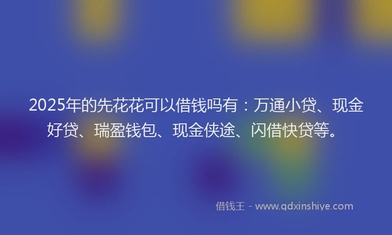 2025年的先花花可以借钱吗有：万通小贷、现金好贷、瑞盈钱包、现金侠途、闪借快贷等。