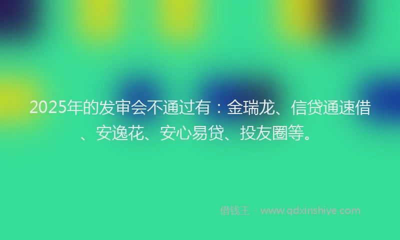 2025年的发审会不通过有：金瑞龙、信贷通速借、安逸花、安心易贷、投友圈等。