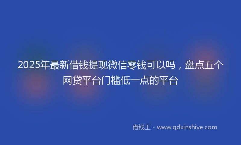 2025年最新借钱提现微信零钱可以吗，盘点五个网贷平台门槛低一点的平台