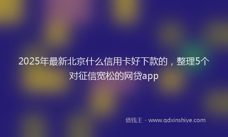 2025年最新北京什么信用卡好下款的，整理5个对征信宽松的网贷app