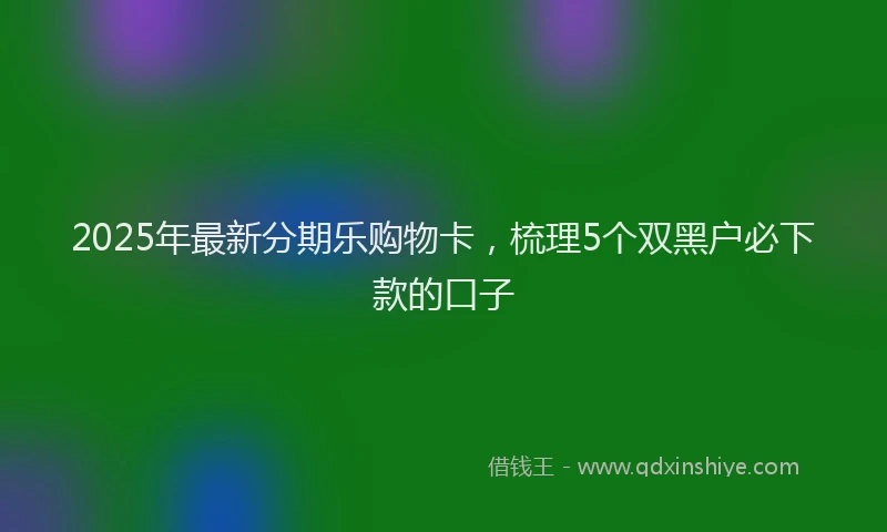 2025年最新分期乐购物卡，梳理5个双黑户必下款的口子