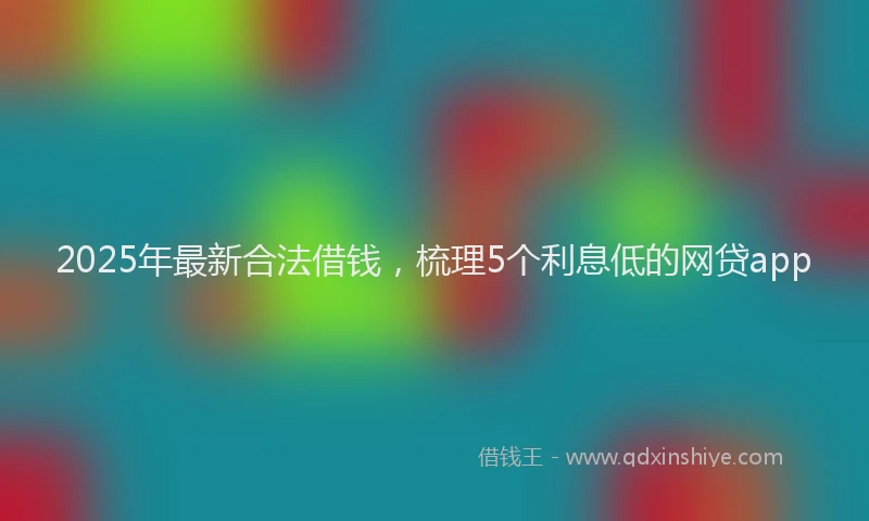 2025年最新合法借钱，梳理5个利息低的网贷app