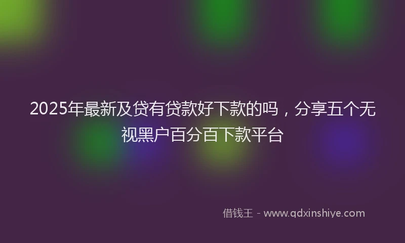 2025年最新及贷有贷款好下款的吗，分享五个无视黑户百分百下款平台