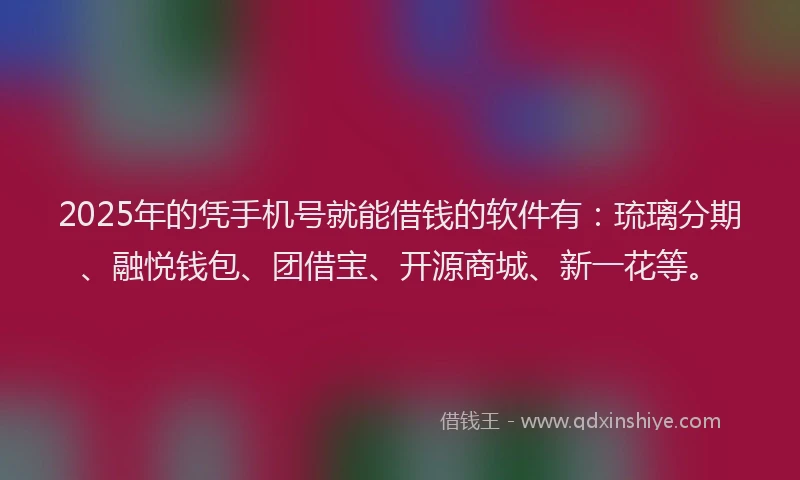 2025年的凭手机号就能借钱的软件有：琉璃分期、融悦钱包、团借宝、开源商城、新一花等。