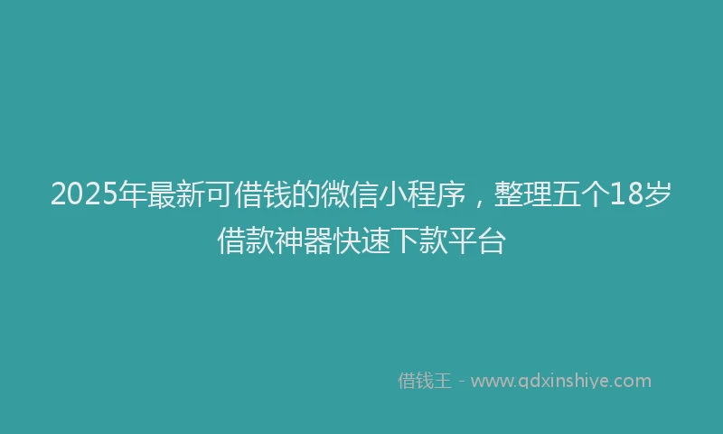 2025年最新可借钱的微信小程序，整理五个18岁借款神器快速下款平台