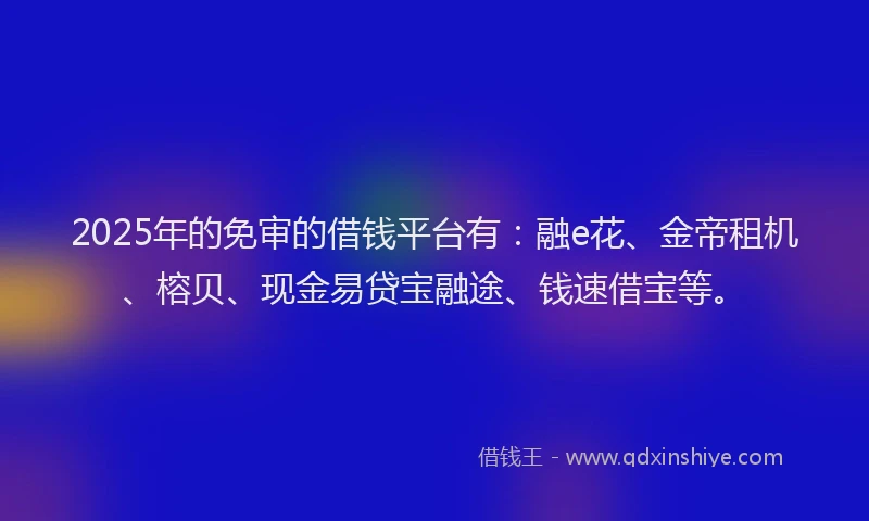 2025年的免审的借钱平台有：融e花、金帝租机、榕贝、现金易贷宝融途、钱速借宝等。