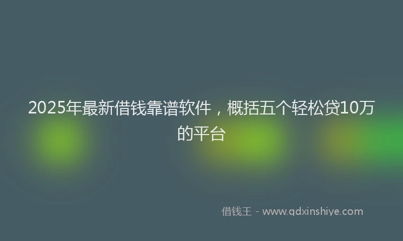 2025年最新借钱靠谱软件，概括五个轻松贷10万的平台