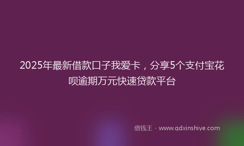 2025年最新借款口子我爱卡，分享5个支付宝花呗逾期万元快速贷款平台