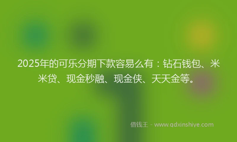 2025年的可乐分期下款容易么有：钻石钱包、米米贷、现金秒融、现金侠、天天金等。