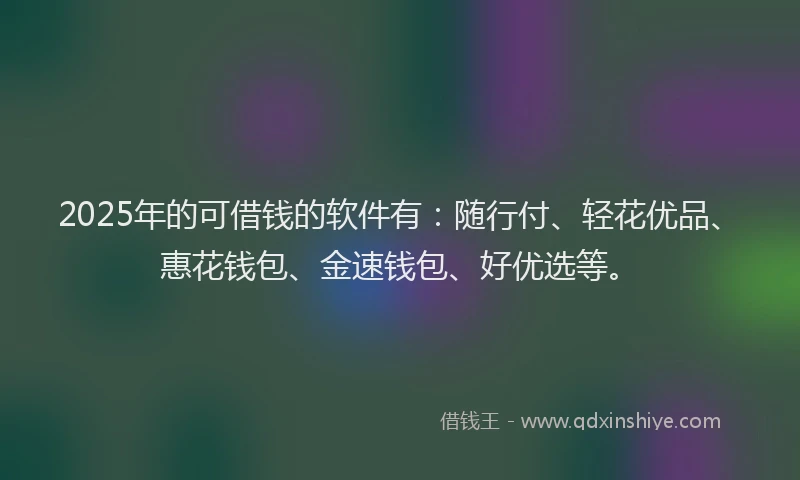 2025年的可借钱的软件有：随行付、轻花优品、惠花钱包、金速钱包、好优选等。