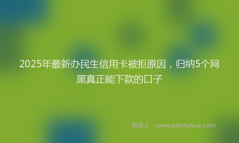 2025年最新办民生信用卡被拒原因，归纳5个网黑真正能下款的口子