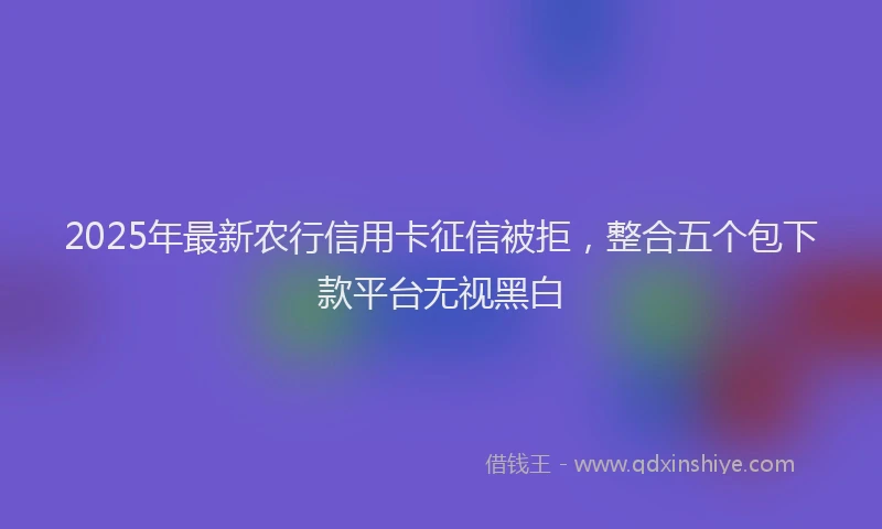 2025年最新农行信用卡征信被拒，整合五个包下款平台无视黑白