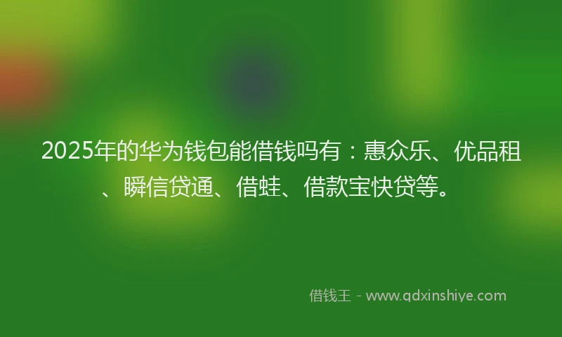 2025年的华为钱包能借钱吗有：惠众乐、优品租、瞬信贷通、借蛙、借款宝快贷等。
