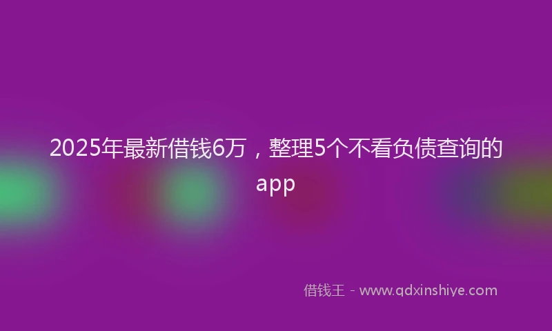 2025年最新借钱6万，整理5个不看负债查询的app