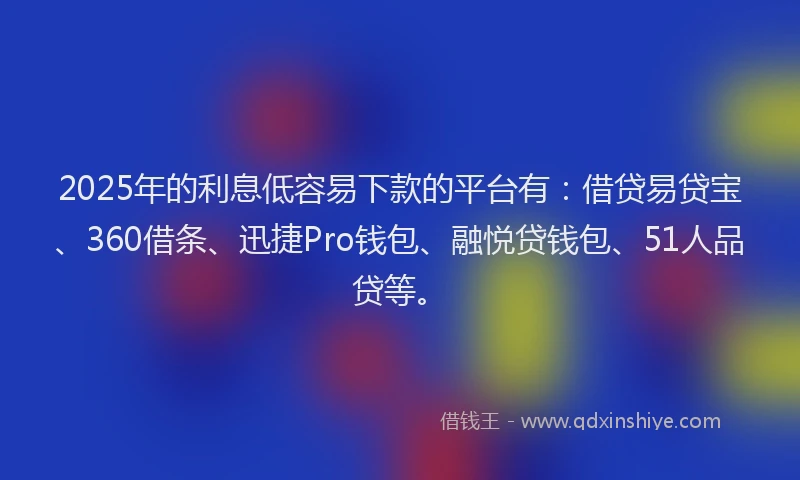 2025年的利息低容易下款的平台有：借贷易贷宝、360借条、迅捷Pro钱包、融悦贷钱包、51人品贷等。