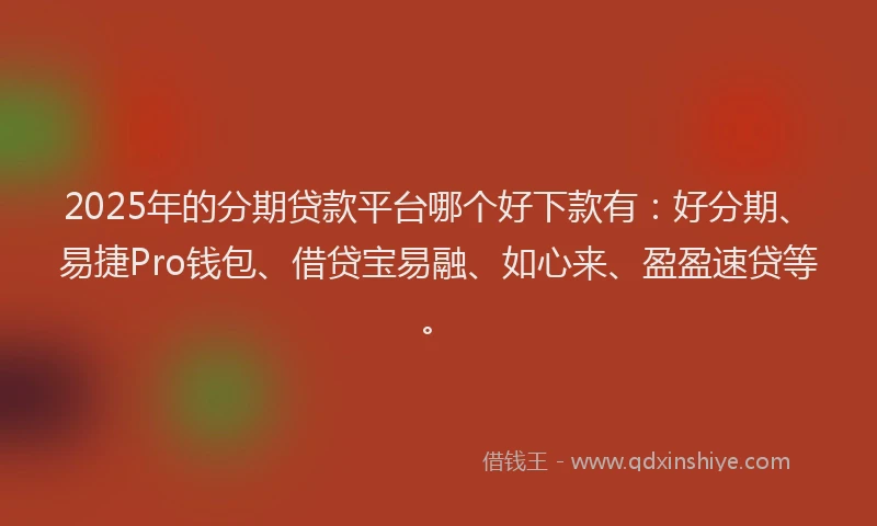 2025年的分期贷款平台哪个好下款有：好分期、易捷Pro钱包、借贷宝易融、如心来、盈盈速贷等。