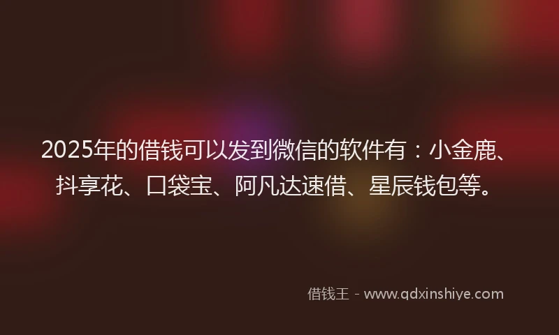 2025年的借钱可以发到微信的软件有：小金鹿、抖享花、口袋宝、阿凡达速借、星辰钱包等。