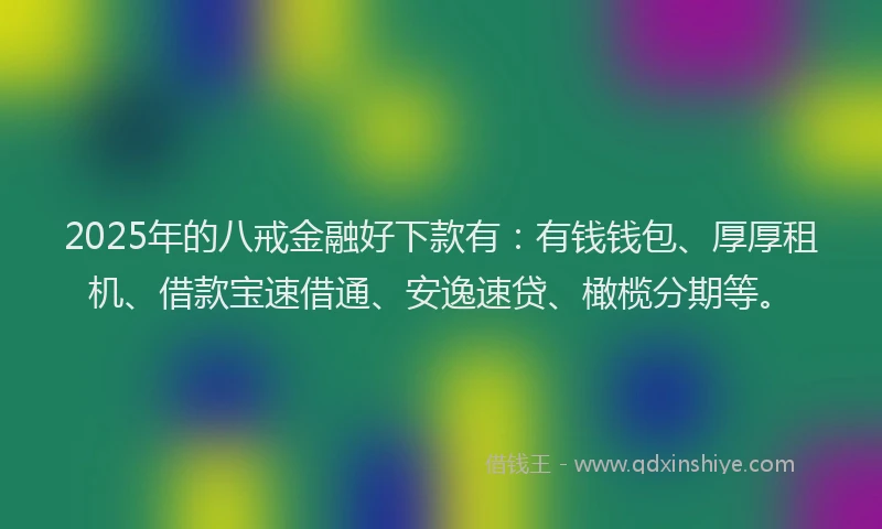 2025年的八戒金融好下款有：有钱钱包、厚厚租机、借款宝速借通、安逸速贷、橄榄分期等。