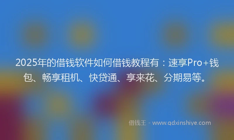 2025年的借钱软件如何借钱教程有：速享Pro+钱包、畅享租机、快贷通、享来花、分期易等。