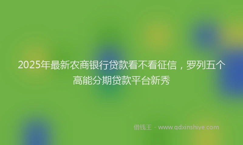 2025年最新农商银行贷款看不看征信，罗列五个高能分期贷款平台新秀
