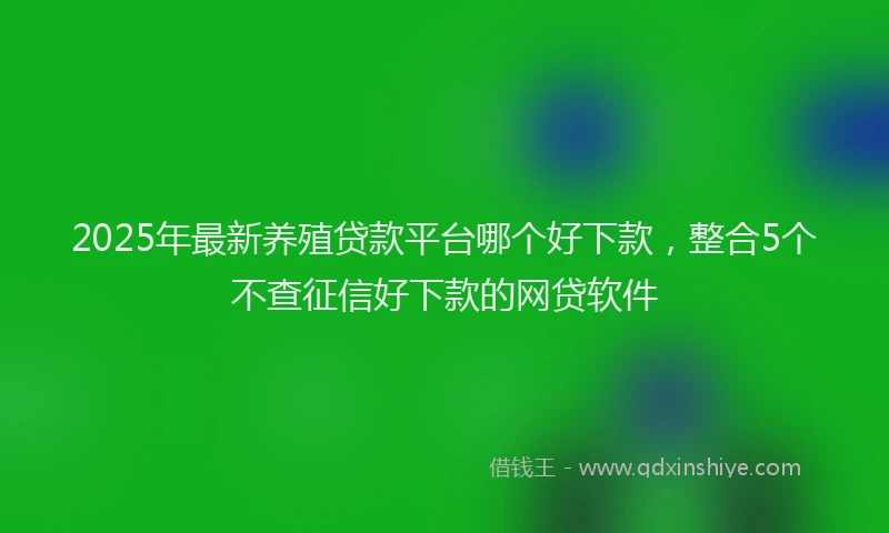 2025年最新养殖贷款平台哪个好下款，整合5个不查征信好下款的网贷软件