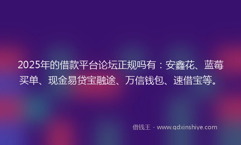 2025年的借款平台论坛正规吗有：安鑫花、蓝莓买单、现金易贷宝融途、万信钱包、速借宝等。