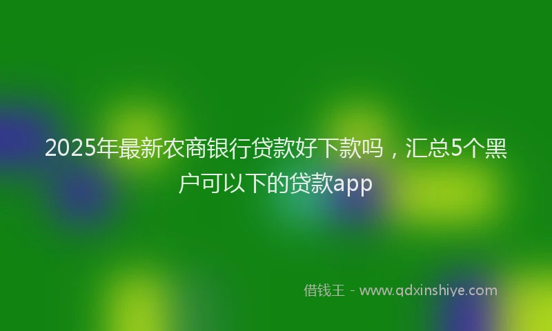 2025年最新农商银行贷款好下款吗，汇总5个黑户可以下的贷款app