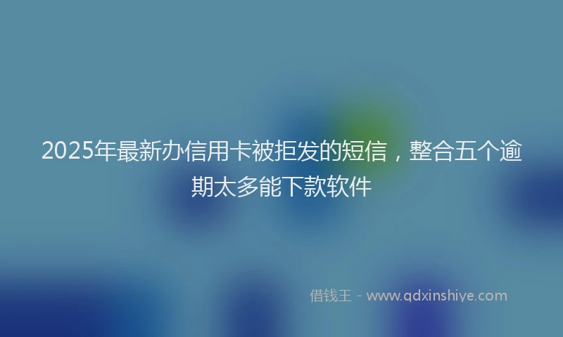 2025年最新办信用卡被拒发的短信，整合五个逾期太多能下款软件