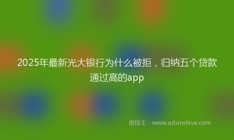 2025年最新光大银行为什么被拒，归纳五个贷款通过高的app