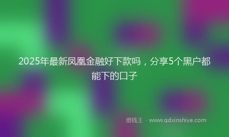 2025年最新凤凰金融好下款吗，分享5个黑户都能下的口子