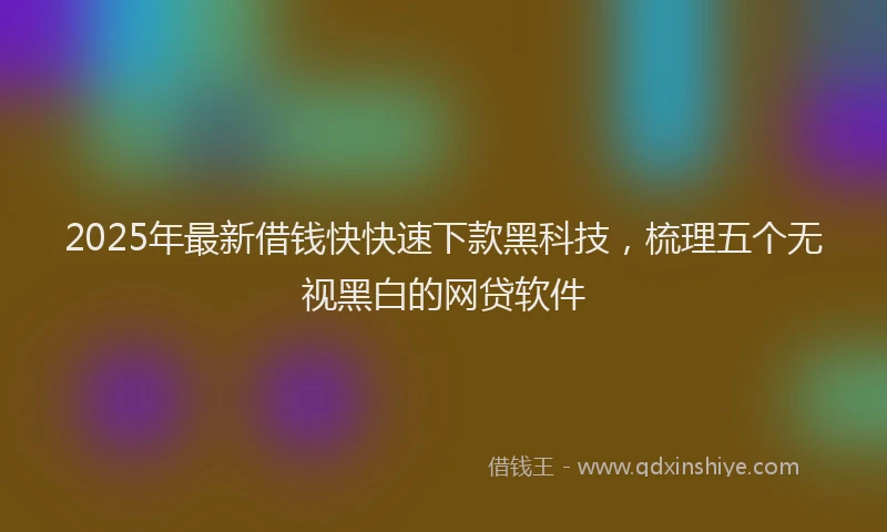 2025年最新借钱快快速下款黑科技，梳理五个无视黑白的网贷软件