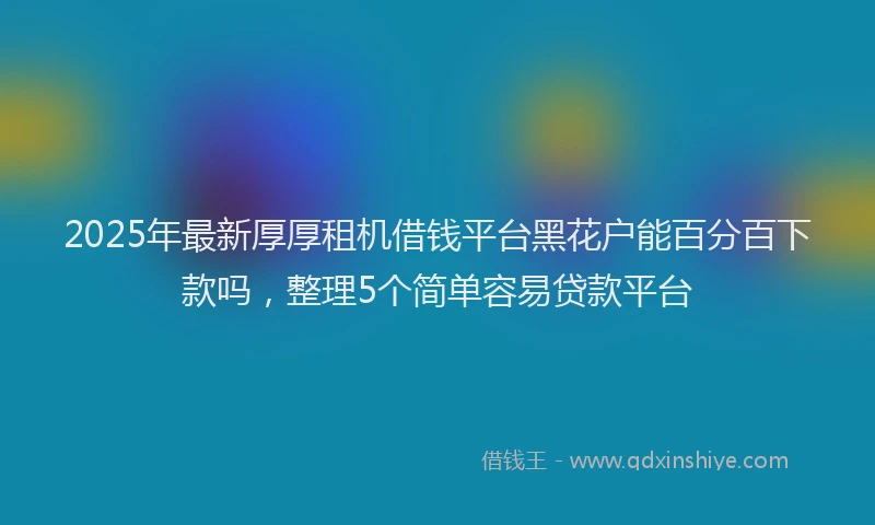 2025年最新厚厚租机借钱平台黑花户能百分百下款吗，整理5个简单容易贷款平台