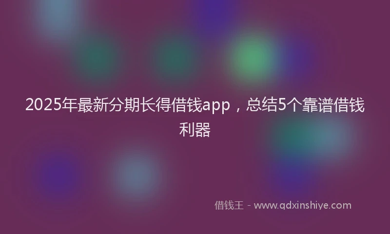 2025年最新分期长得借钱app，总结5个靠谱借钱利器