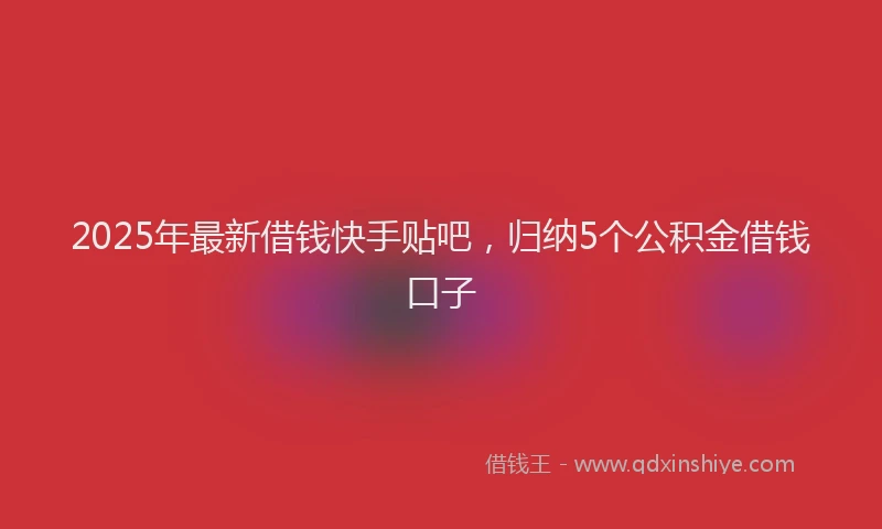 2025年最新借钱快手贴吧，归纳5个公积金借钱口子