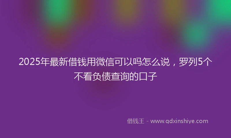 2025年最新借钱用微信可以吗怎么说，罗列5个不看负债查询的口子