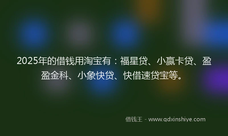 2025年的借钱用淘宝有：福星贷、小赢卡贷、盈盈金科、小象快贷、快借速贷宝等。