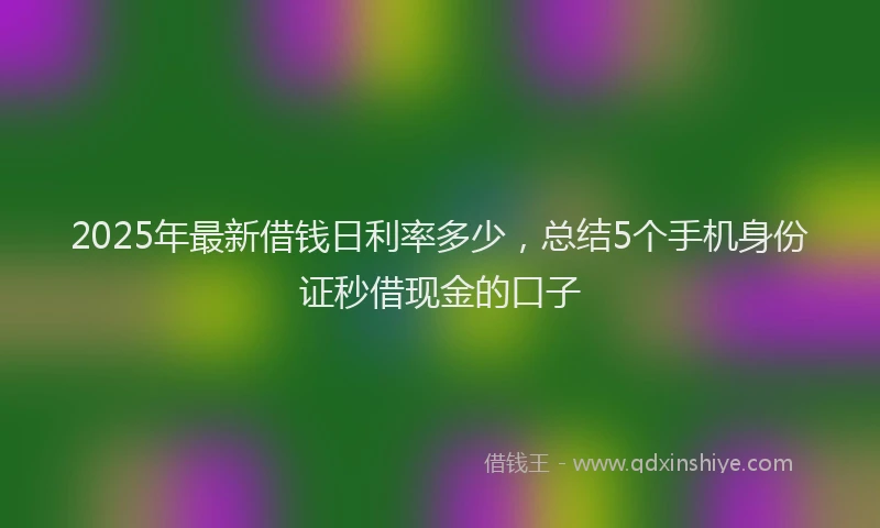 2025年最新借钱日利率多少，总结5个手机身份证秒借现金的口子