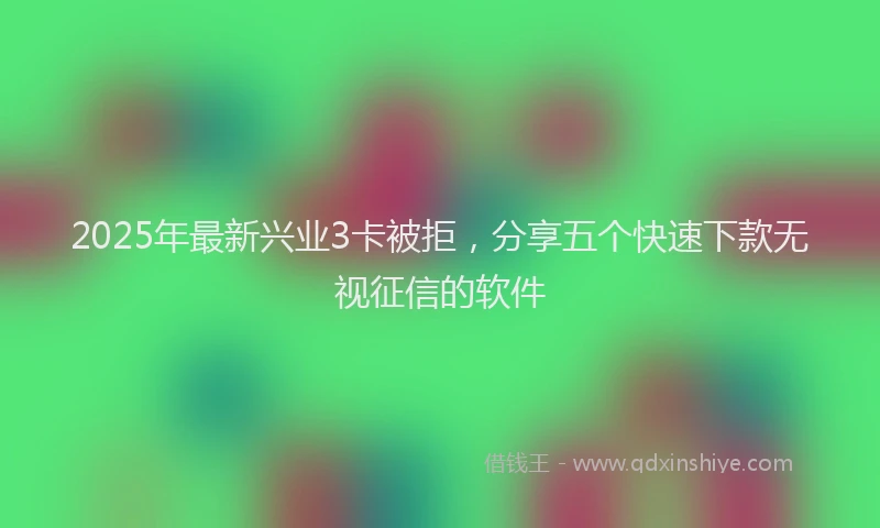 2025年最新兴业3卡被拒，分享五个快速下款无视征信的软件