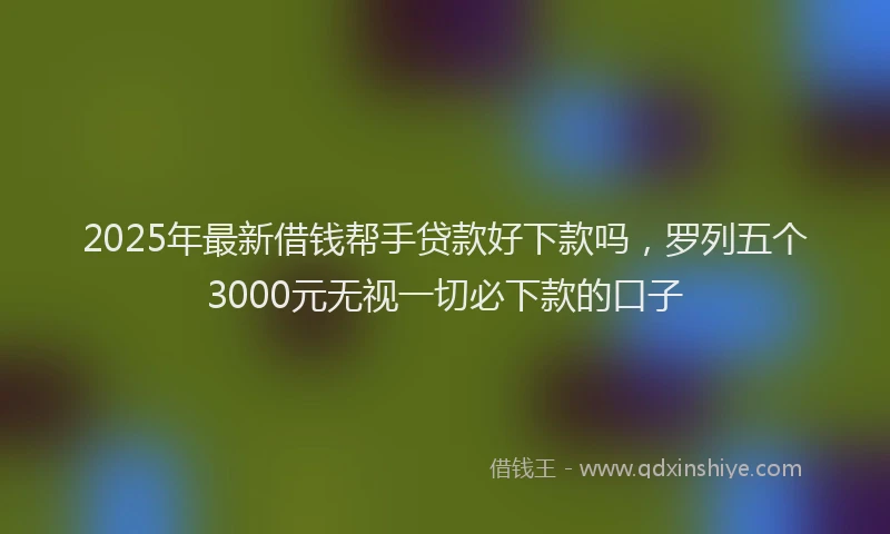 2025年最新借钱帮手贷款好下款吗，罗列五个3000元无视一切必下款的口子