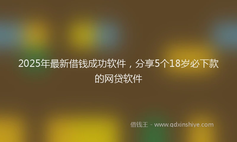 2025年最新借钱成功软件，分享5个18岁必下款的网贷软件