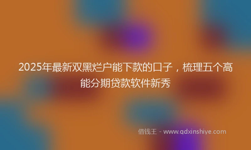 2025年最新双黑烂户能下款的口子，梳理五个高能分期贷款软件新秀